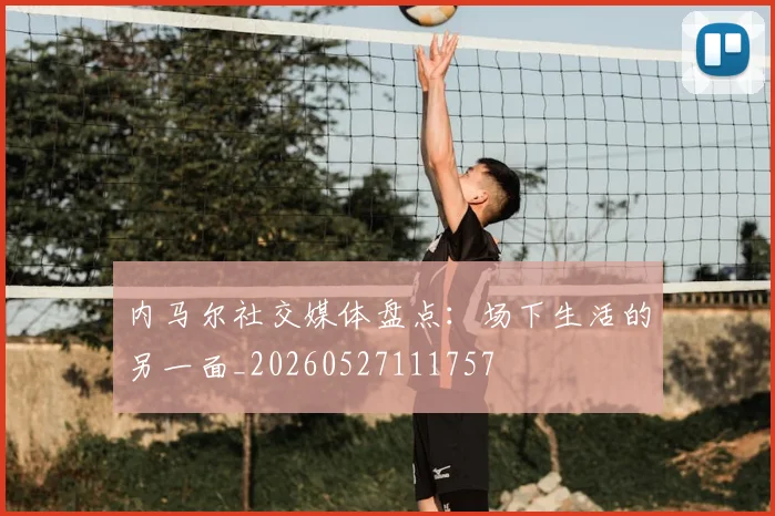 内马尔社交媒体盘点：场下生活的另一面_20260527111757