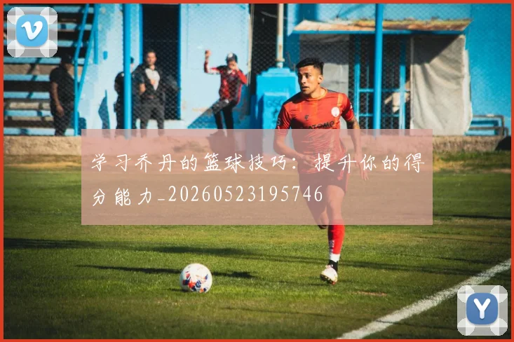 学习乔丹的篮球技巧:提升你的得分能力_20260523195746