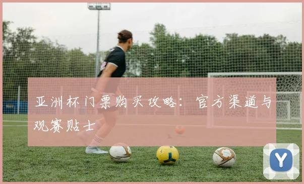 亚洲杯门票购买攻略：官方渠道与观赛贴士