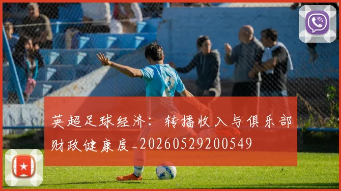 英超足球经济：转播收入与俱乐部财政健康度_20260529200549