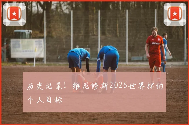 历史记录！维尼修斯2026世界杯的个人目标