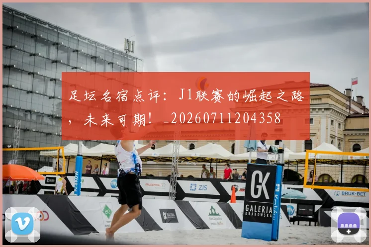 足坛名宿点评:J1联赛的崛起之路,未来可期!_20260711204358