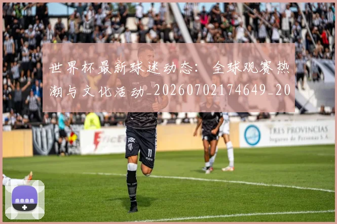 世界杯最新球迷动态：全球观赛热潮与文化活动_20260702174649_20260715192224