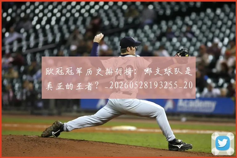 欧冠冠军历史排行榜:哪支球队是真正的王者?_20260528193255_20260801161835