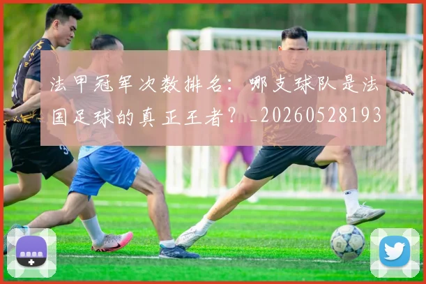 法甲冠军次数排名：哪支球队是法国足球的真正王者？_20260528193425_20260707153159_20260801171544