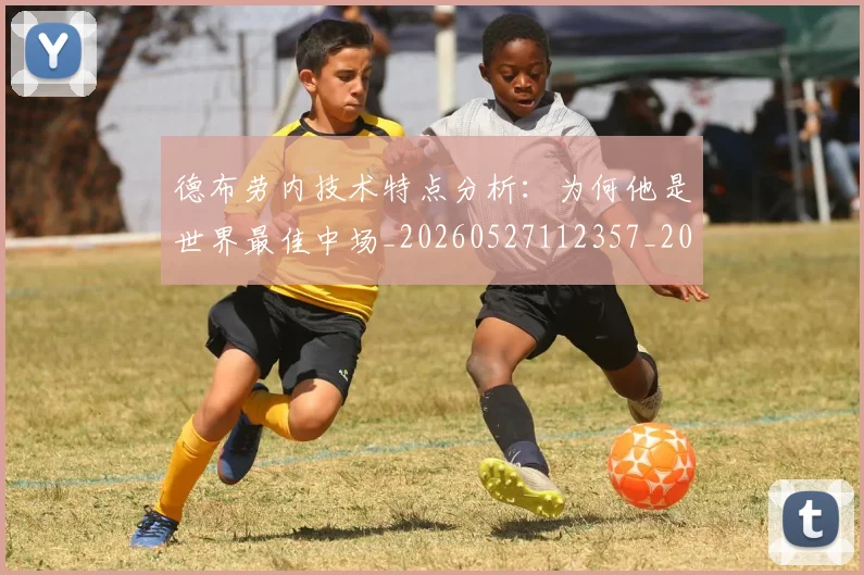 德布劳内技术特点分析:为何他是世界最佳中场_20260527112357_20260704172455_20260722160154