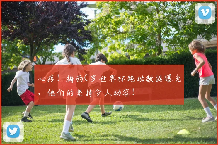 心疼！梅西C罗世界杯跑动数据曝光，他们的坚持令人动容！