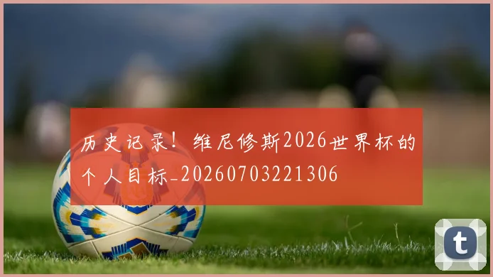 历史记录!维尼修斯2026世界杯的个人目标_20260703221306