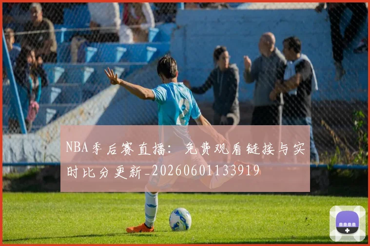 NBA季后赛直播：免费观看链接与实时比分更新_20260601133919