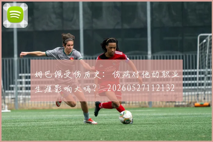 姆巴佩受伤历史:伤病对他的职业生涯影响大吗?_20260527112132