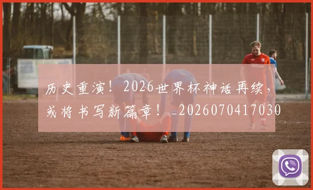 历史重演!2026世界杯神话再续,或将书写新篇章!_20260704170307