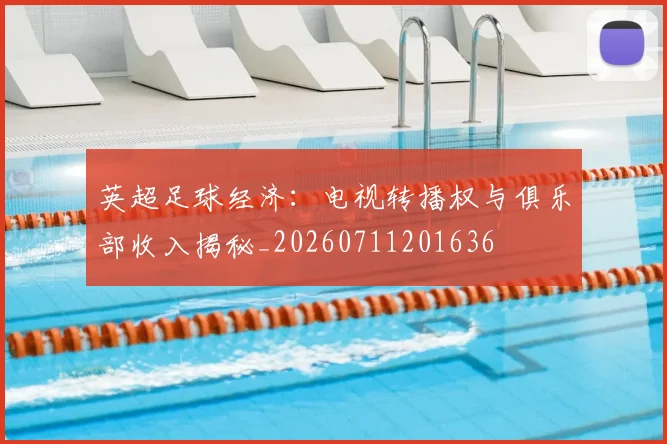 英超足球经济：电视转播权与俱乐部收入揭秘_20260711201636
