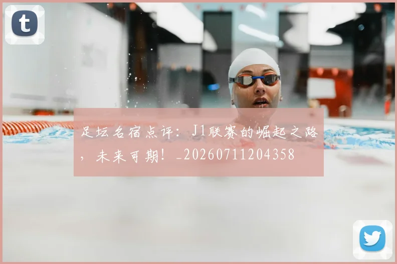 足坛名宿点评：J1联赛的崛起之路，未来可期！_20260711204358