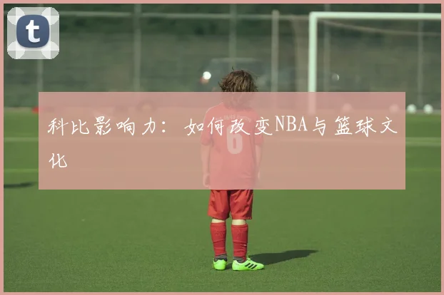科比影响力：如何改变NBA与篮球文化