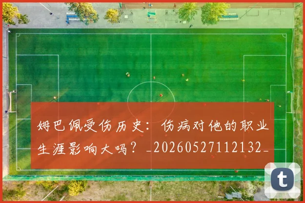 姆巴佩受伤历史:伤病对他的职业生涯影响大吗?_20260527112132_20260703231353_20260720185023