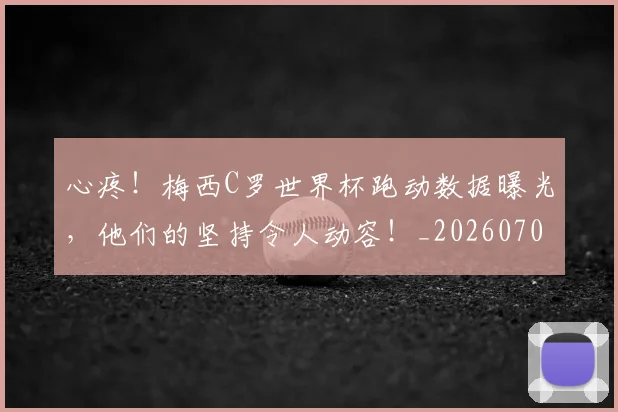 心疼！梅西C罗世界杯跑动数据曝光，他们的坚持令人动容！_20260704174000
