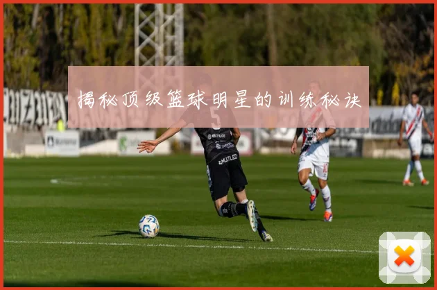 揭秘顶级篮球明星的训练秘诀