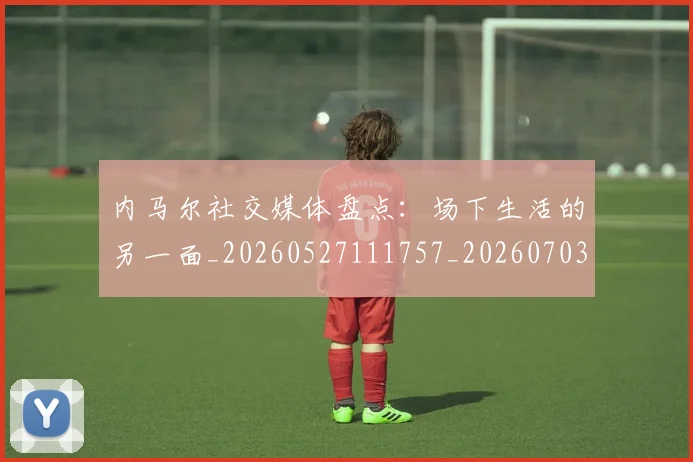内马尔社交媒体盘点：场下生活的另一面_20260527111757_20260703215441_20260718005303