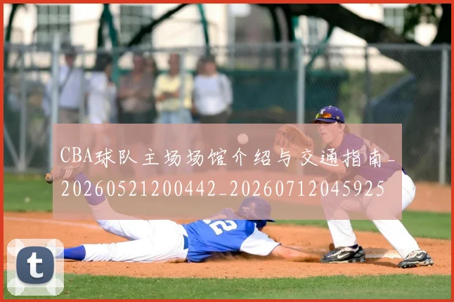 CBA球队主场场馆介绍与交通指南_20260521200442_20260712045925