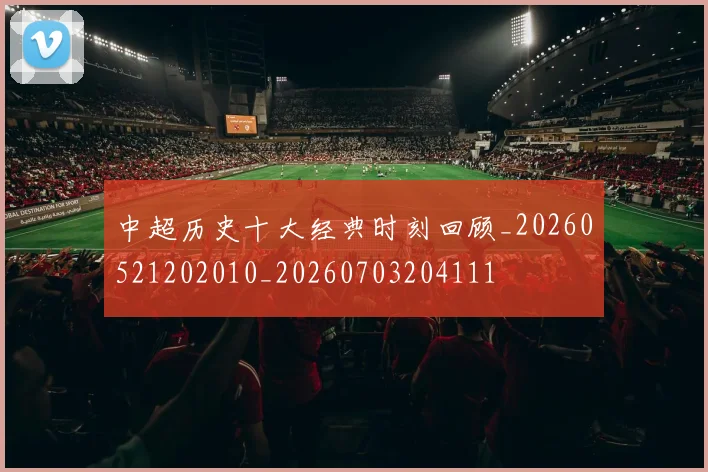 中超历史十大经典时刻回顾_20260521202010_20260703204111
