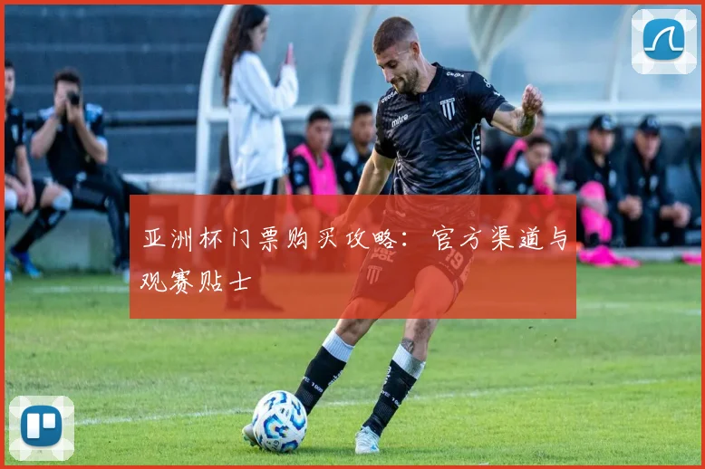 亚洲杯门票购买攻略：官方渠道与观赛贴士