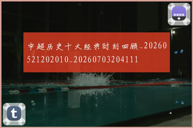 中超历史十大经典时刻回顾_20260521202010_20260703204111