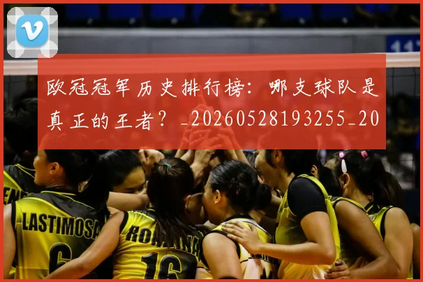 欧冠冠军历史排行榜：哪支球队是真正的王者？_20260528193255_20260801161835