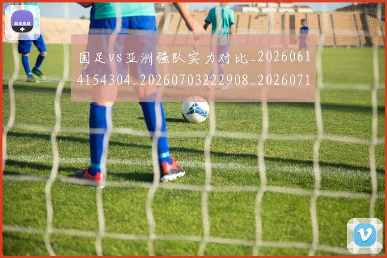 国足vs亚洲强队实力对比_20260614154304_20260703222908_20260719161310