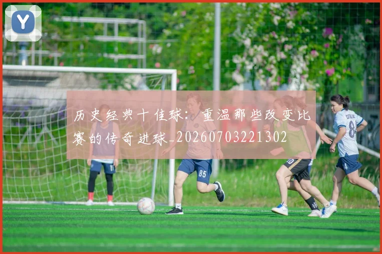 历史经典十佳球：重温那些改变比赛的传奇进球_20260703221302