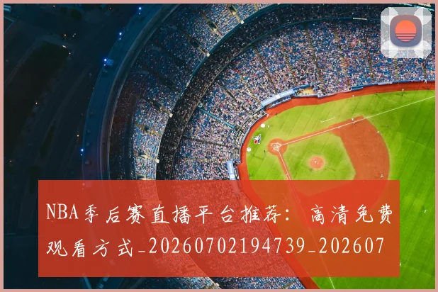 NBA季后赛直播平台推荐：高清免费观看方式_20260702194739_20260714212350
