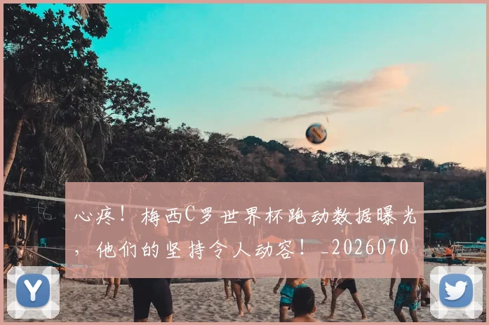 心疼!梅西C罗世界杯跑动数据曝光,他们的坚持令人动容!_20260704174000