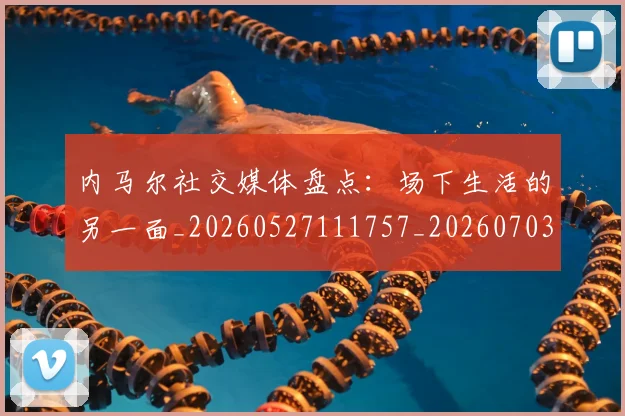 内马尔社交媒体盘点:场下生活的另一面_20260527111757_20260703215441_20260718005303