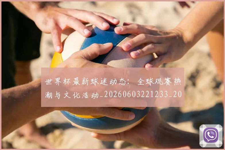 世界杯最新球迷动态:全球观赛热潮与文化活动_20260603221233_20260702174649_20260715192224
