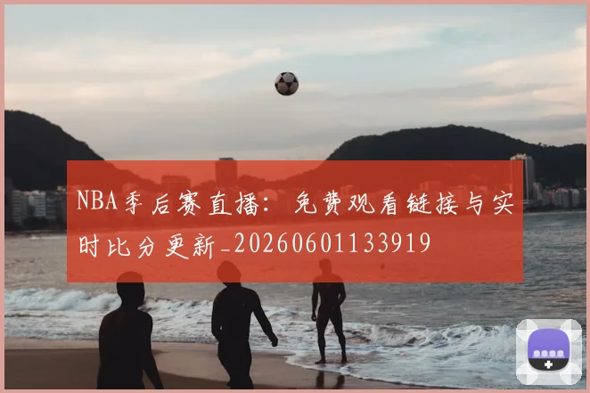 NBA季后赛直播：免费观看链接与实时比分更新_20260601133919
