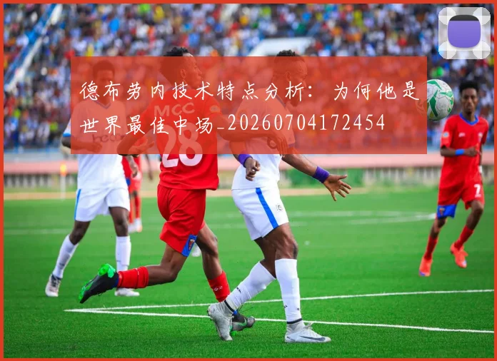 德布劳内技术特点分析:为何他是世界最佳中场_20260704172454