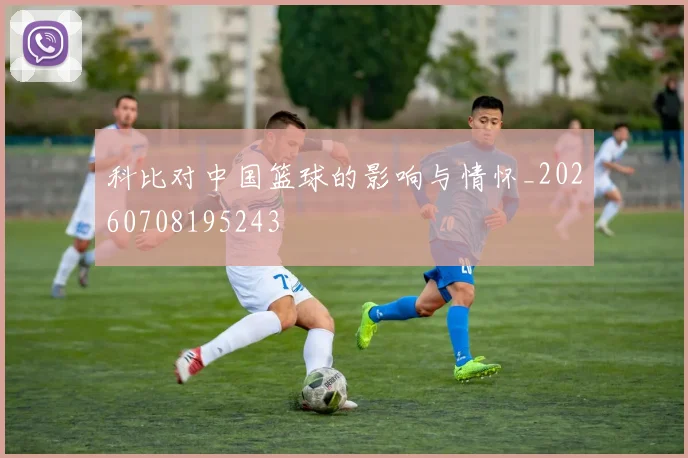 科比对中国篮球的影响与情怀_20260708195243