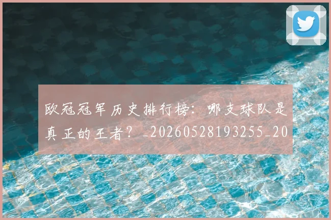 欧冠冠军历史排行榜：哪支球队是真正的王者？_20260528193255_20260707150317