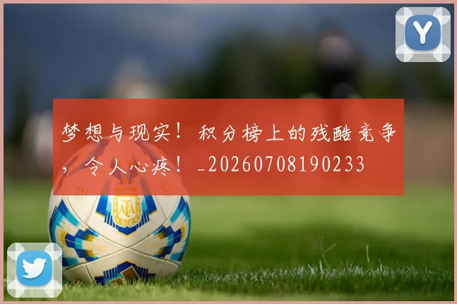 梦想与现实！积分榜上的残酷竞争，令人心疼！_20260708190233