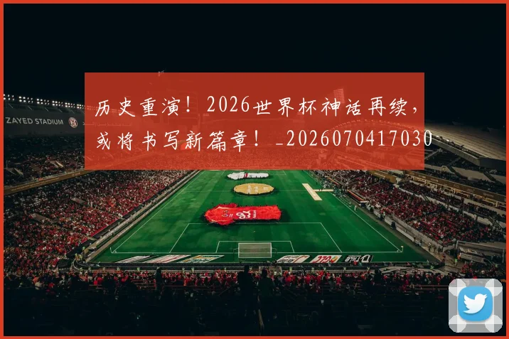 历史重演！2026世界杯神话再续，或将书写新篇章！_20260704170307